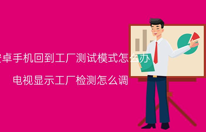 安卓手机回到工厂测试模式怎么办 电视显示工厂检测怎么调？